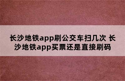 长沙地铁app刷公交车扫几次 长沙地铁app买票还是直接刷码